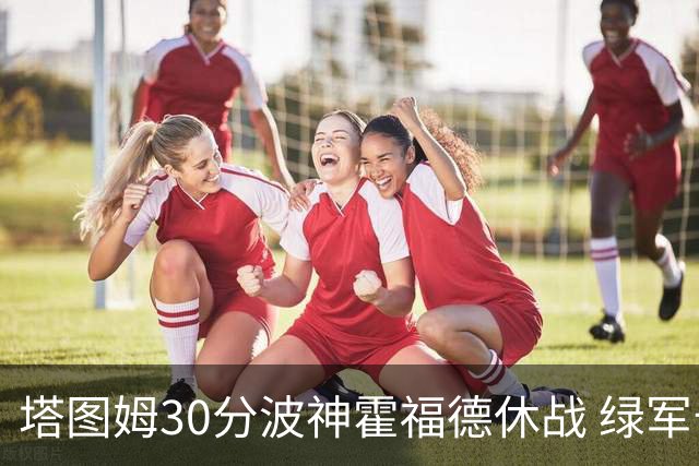 塔图姆30分波神霍福德休战 绿军击败魔术3连胜