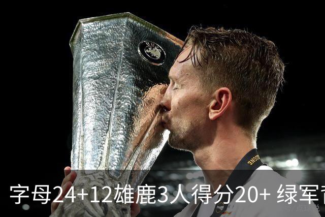 字母24+12雄鹿3人得分20+ 绿军背靠背客场惨败
